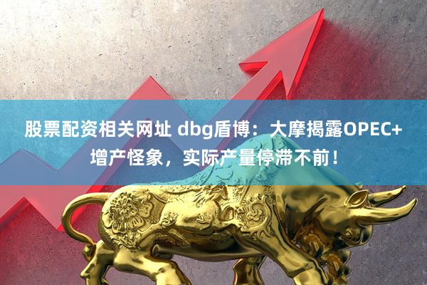 股票配资相关网址 dbg盾博：大摩揭露OPEC+增产怪象，实际产量停滞不前！