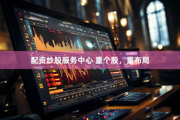配资炒股服务中心 重个股，重布局