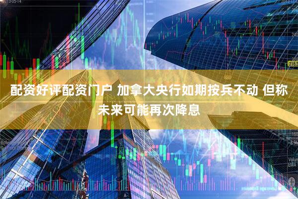 配资好评配资门户 加拿大央行如期按兵不动 但称未来可能再次降息