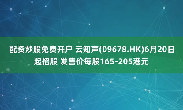 配资炒股免费开户 云知声(09678.HK)6月20日起招股 发售价每股165-205港元
