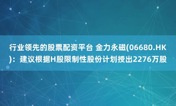 行业领先的股票配资平台 金力永磁(06680.HK)：建议根据H股限制性股份计划授出2276万股