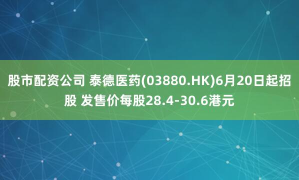 股市配资公司 泰德医药(03880.HK)6月20日起招股 发售价每股28.4-30.6港元