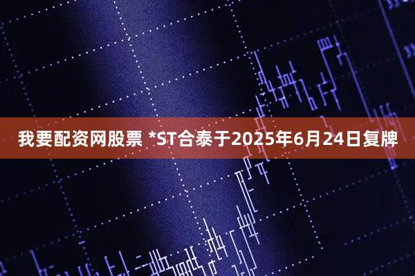 我要配资网股票 *ST合泰于2025年6月24日复牌