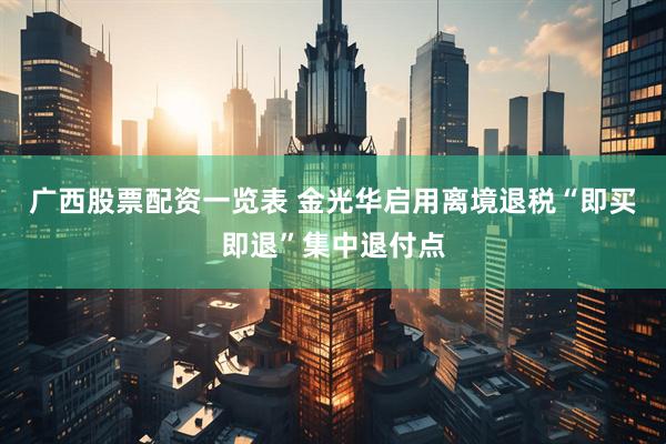 广西股票配资一览表 金光华启用离境退税“即买即退”集中退付点
