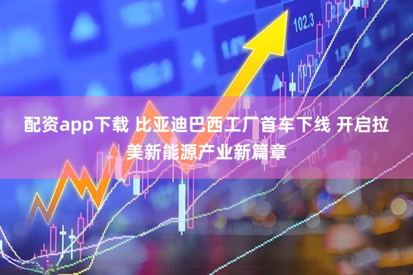 配资app下载 比亚迪巴西工厂首车下线 开启拉美新能源产业新篇章