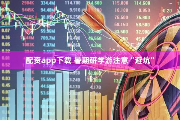 配资app下载 暑期研学游注意“避坑”