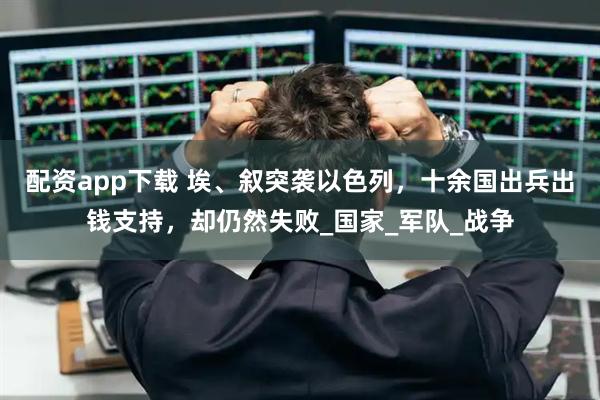 配资app下载 埃、叙突袭以色列，十余国出兵出钱支持，却仍然失败_国家_军队_战争