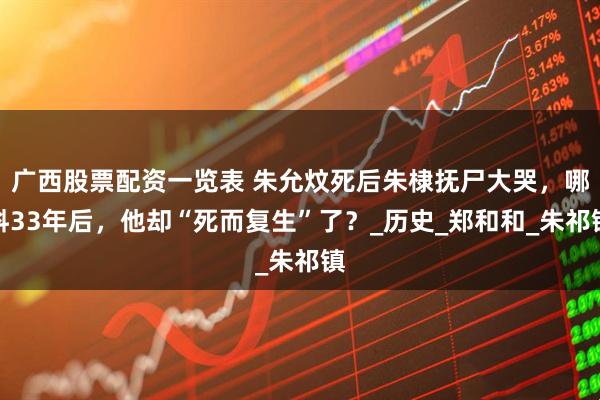 广西股票配资一览表 朱允炆死后朱棣抚尸大哭，哪料33年后，他却“死而复生”了？_历史_郑和和_朱祁镇