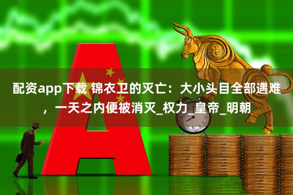 配资app下载 锦衣卫的灭亡：大小头目全部遇难，一天之内便被消灭_权力_皇帝_明朝