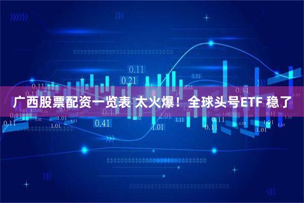 广西股票配资一览表 太火爆！全球头号ETF 稳了