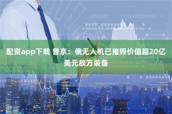 配资app下载 普京：俄无人机已摧毁价值超20亿美元敌方装备