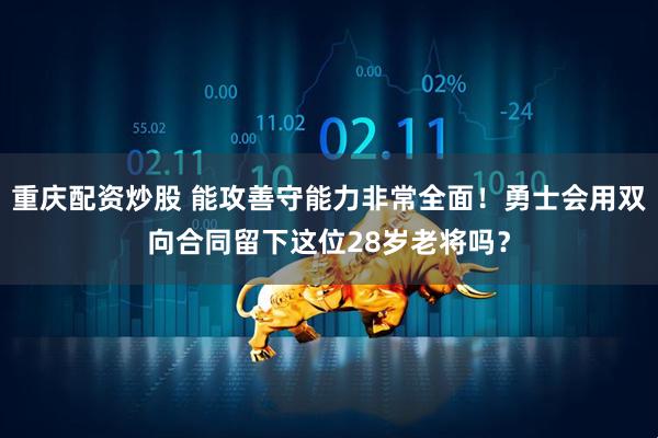 重庆配资炒股 能攻善守能力非常全面！勇士会用双向合同留下这位28岁老将吗？