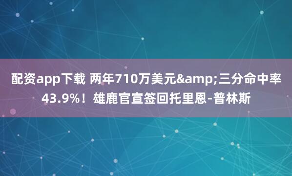 配资app下载 两年710万美元&三分命中率43.9%！雄鹿官宣签回托里恩-普林斯