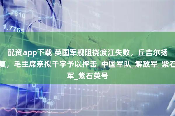 配资app下载 英国军舰阻挠渡江失败，丘吉尔扬言报复，毛主席亲拟千字予以抨击_中国军队_解放军_紫石英号