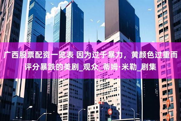 广西股票配资一览表 因为过于暴力，黄颜色过重而评分暴跌的美剧_观众_蒂姆·米勒_剧集