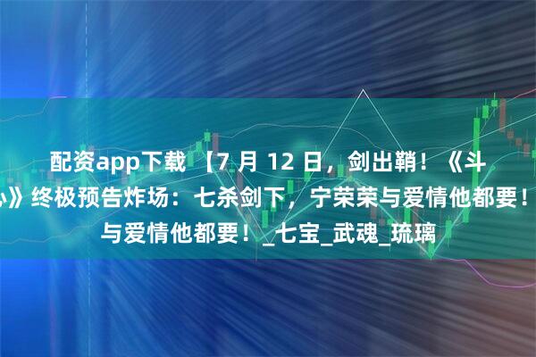配资app下载 【7 月 12 日，剑出鞘！《斗罗大陆之剑道尘心》终极预告炸场：七杀剑下，宁荣荣与爱情他都要！_七宝_武魂_琉璃