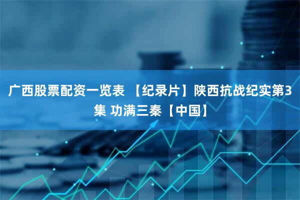 广西股票配资一览表 【纪录片】陕西抗战纪实第3集 功满三秦【中国】
