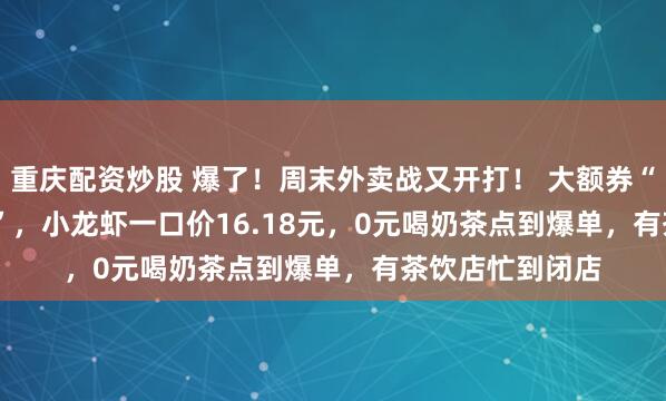 重庆配资炒股 爆了！周末外卖战又开打！ 大额券“满18.8减18.8”，小龙虾一口价16.18元，0元喝奶茶点到爆单，有茶饮店忙到闭店