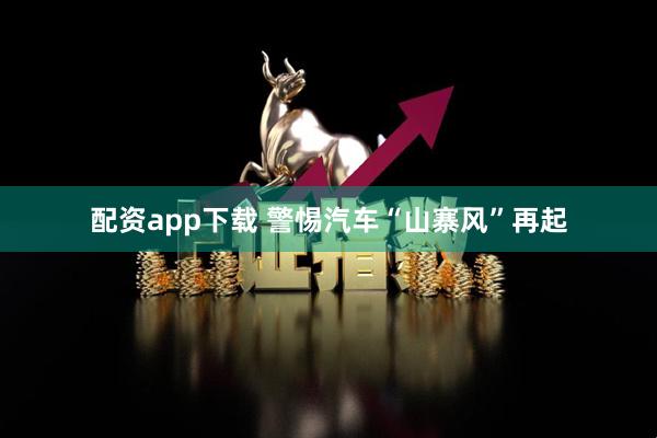 配资app下载 警惕汽车“山寨风”再起