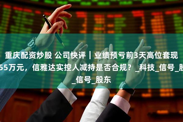 重庆配资炒股 公司快评︱业绩预亏前3天高位套现2555万元，信雅达实控人减持是否合规？_科技_信号_股东