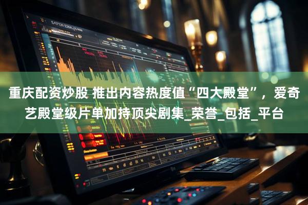 重庆配资炒股 推出内容热度值“四大殿堂”，爱奇艺殿堂级片单加持顶尖剧集_荣誉_包括_平台