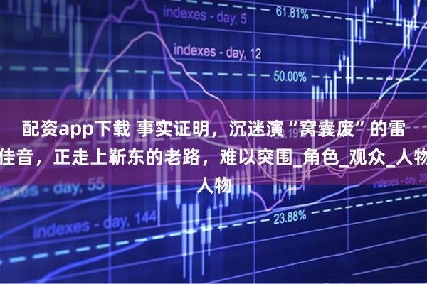 配资app下载 事实证明，沉迷演“窝囊废”的雷佳音，正走上靳东的老路，难以突围_角色_观众_人物