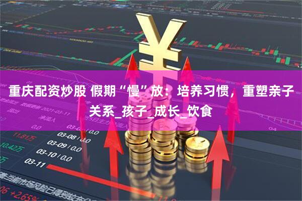重庆配资炒股 假期“慢”放：培养习惯，重塑亲子关系_孩子_成长_饮食