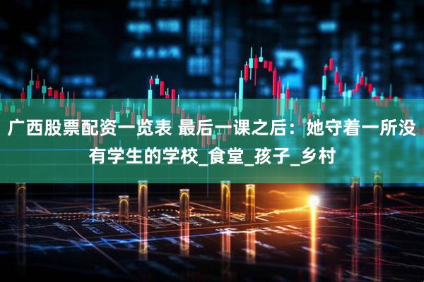 广西股票配资一览表 最后一课之后：她守着一所没有学生的学校_食堂_孩子_乡村