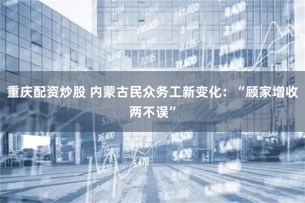 重庆配资炒股 内蒙古民众务工新变化：“顾家增收两不误”