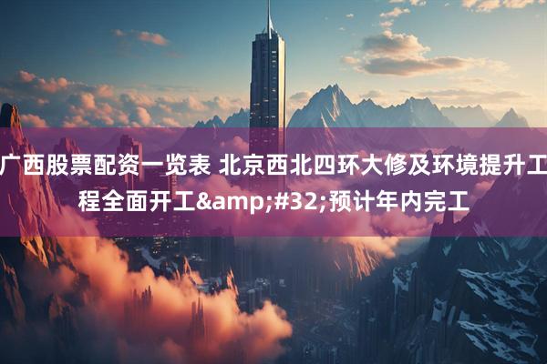 广西股票配资一览表 北京西北四环大修及环境提升工程全面开工&#32;预计年内完工
