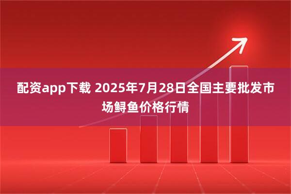 配资app下载 2025年7月28日全国主要批发市场鲟鱼价格行情