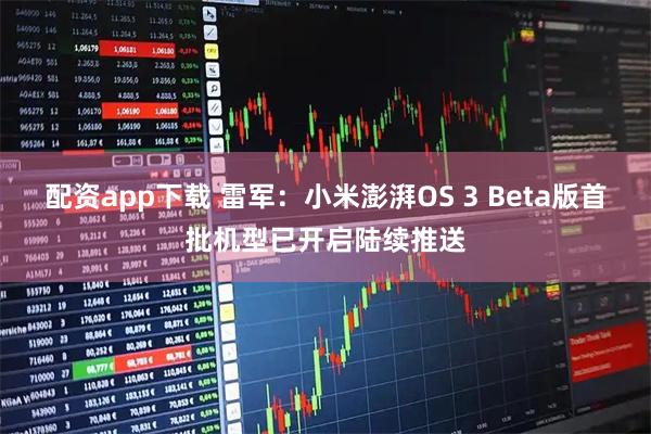 配资app下载 雷军：小米澎湃OS 3 Beta版首批机型已开启陆续推送