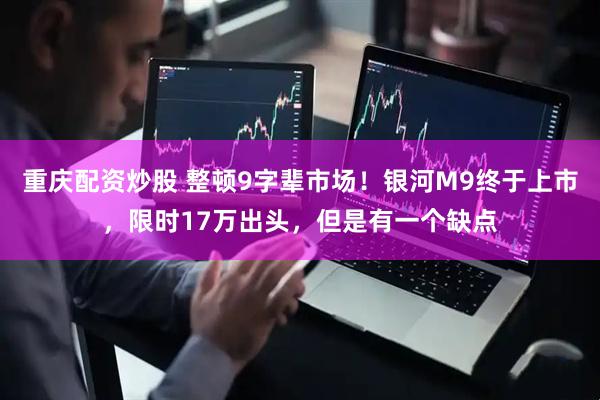 重庆配资炒股 整顿9字辈市场！银河M9终于上市，限时17万出头，但是有一个缺点