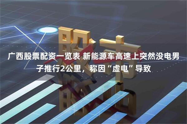 广西股票配资一览表 新能源车高速上突然没电男子推行2公里，称因“虚电”导致
