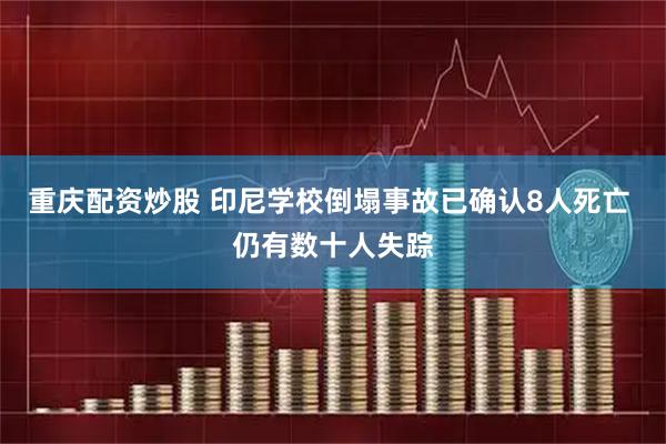 重庆配资炒股 印尼学校倒塌事故已确认8人死亡 仍有数十人失踪