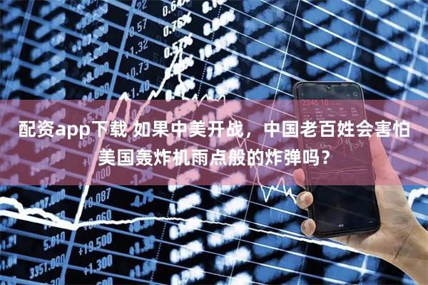 配资app下载 如果中美开战，中国老百姓会害怕美国轰炸机雨点般的炸弹吗？