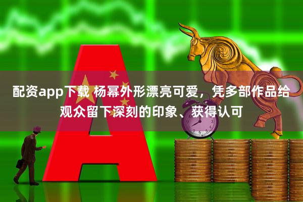 配资app下载 杨幂外形漂亮可爱，凭多部作品给观众留下深刻的印象、获得认可