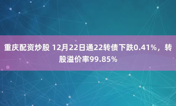 重庆配资炒股 12月22日通22转债下跌0.41%，转股溢价率99.85%