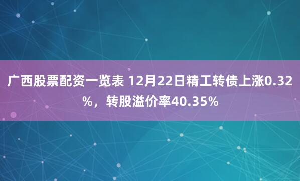 广西股票配资一览表 12月22日精工转债上涨0.32%，转股溢价率40.35%