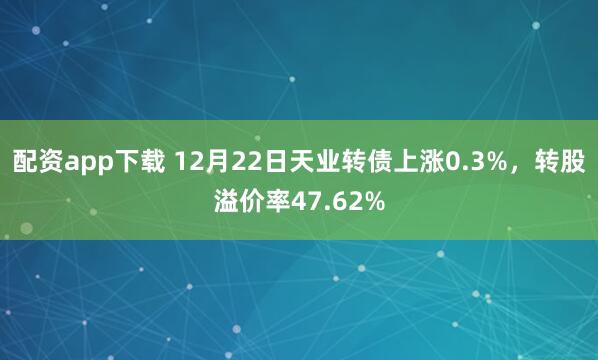 配资app下载 12月22日天业转债上涨0.3%，转股溢价率47.62%