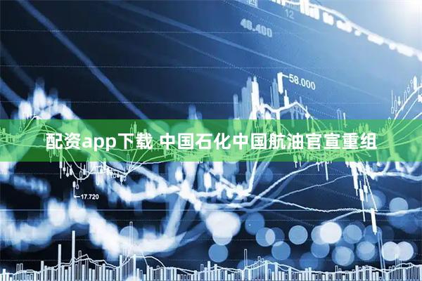 配资app下载 中国石化中国航油官宣重组