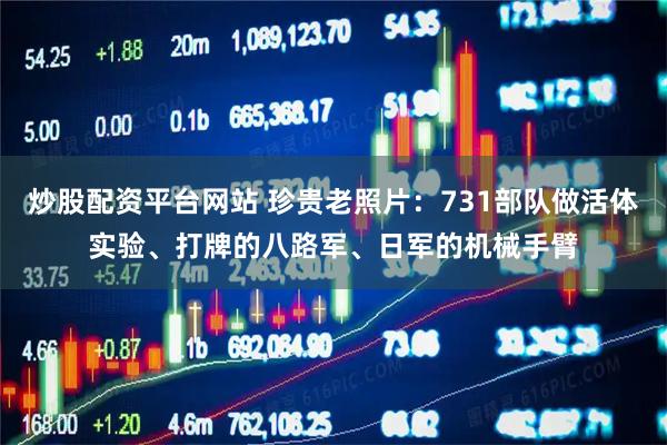 炒股配资平台网站 珍贵老照片：731部队做活体实验、打牌的八路军、日军的机械手臂