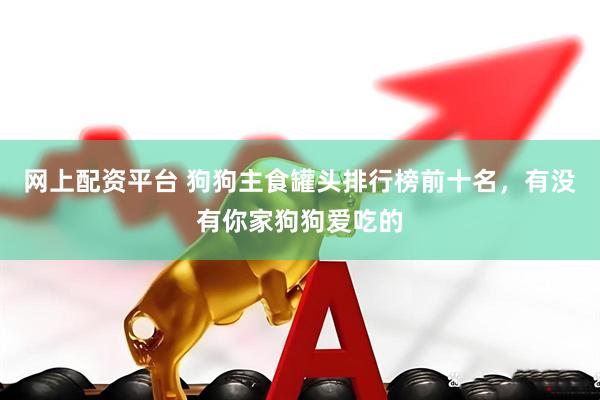 网上配资平台 狗狗主食罐头排行榜前十名，有没有你家狗狗爱吃的