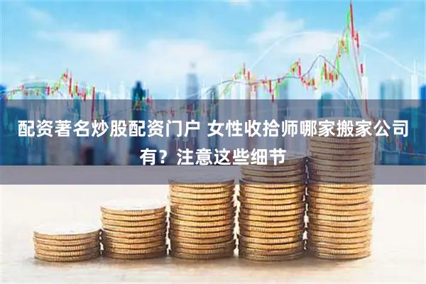 配资著名炒股配资门户 女性收拾师哪家搬家公司有？注意这些细节