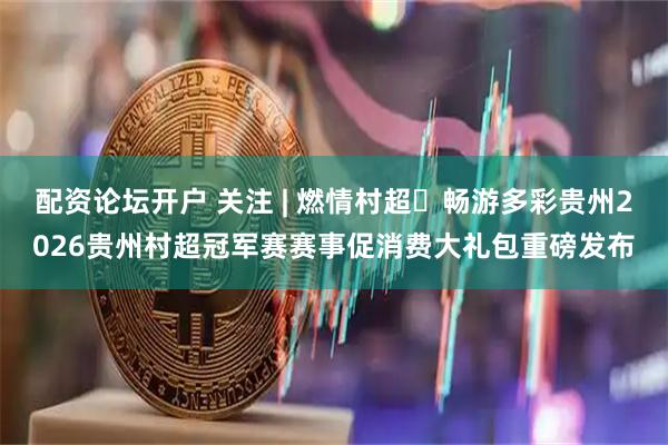 配资论坛开户 关注 | 燃情村超・畅游多彩贵州2026贵州村超冠军赛赛事促消费大礼包重磅发布