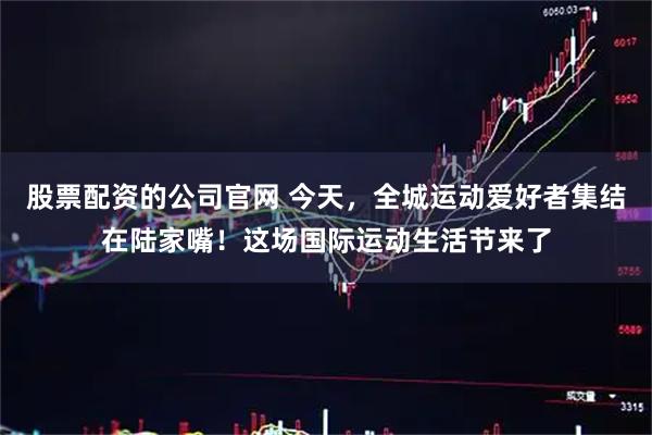 股票配资的公司官网 今天，全城运动爱好者集结在陆家嘴！这场国际运动生活节来了