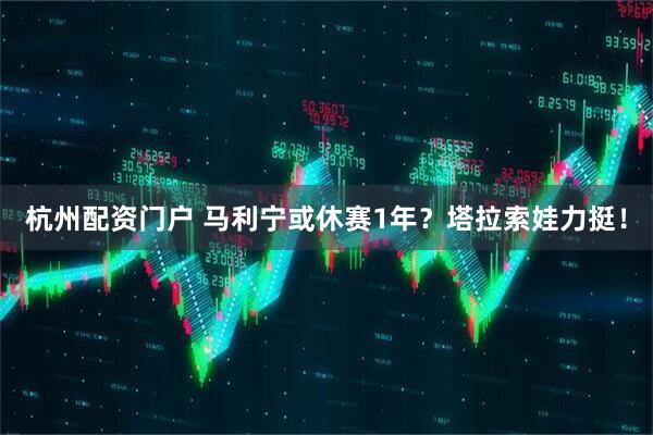 杭州配资门户 马利宁或休赛1年?塔拉索娃力挺!