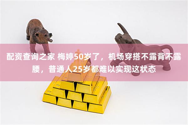 配资查询之家 梅婷50岁了，机场穿搭不露背不露腰，普通人25岁都难以实现这状态