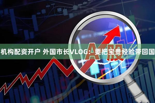 机构配资开户 外国市长VLOG：要把宝贵经验带回国