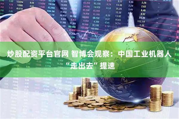 炒股配资平台官网 智博会观察：中国工业机器人“走出去”提速